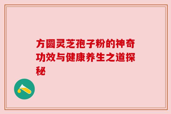 方圆灵芝孢子粉的神奇功效与健康养生之道探秘