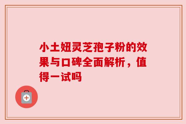 小土妞灵芝孢子粉的效果与口碑全面解析，值得一试吗