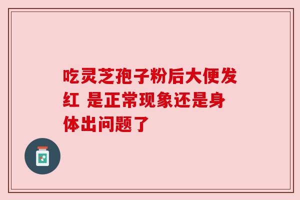 吃灵芝孢子粉后大便发红 是正常现象还是身体出问题了