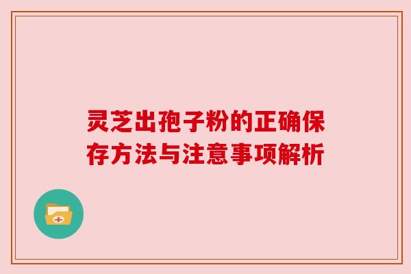 灵芝出孢子粉的正确保存方法与注意事项解析