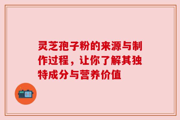 灵芝孢子粉的来源与制作过程，让你了解其独特成分与营养价值