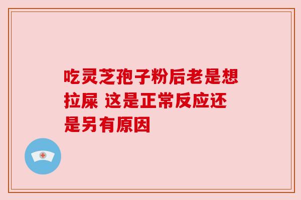 吃灵芝孢子粉后老是想拉屎 这是正常反应还是另有原因