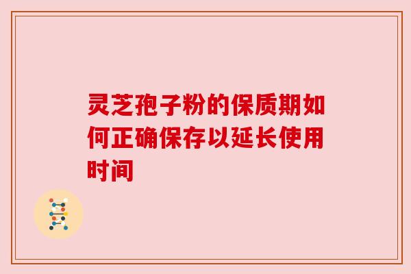 灵芝孢子粉的保质期如何正确保存以延长使用时间