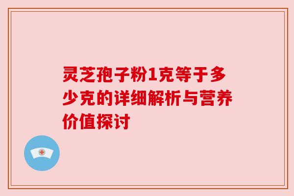 灵芝孢子粉1克等于多少克的详细解析与营养价值探讨