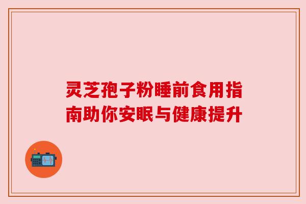 灵芝孢子粉睡前食用指南助你安眠与健康提升