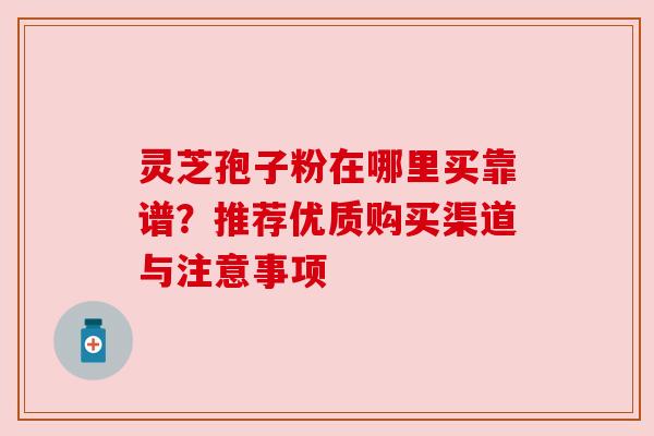 灵芝孢子粉在哪里买靠谱？推荐优质购买渠道与注意事项