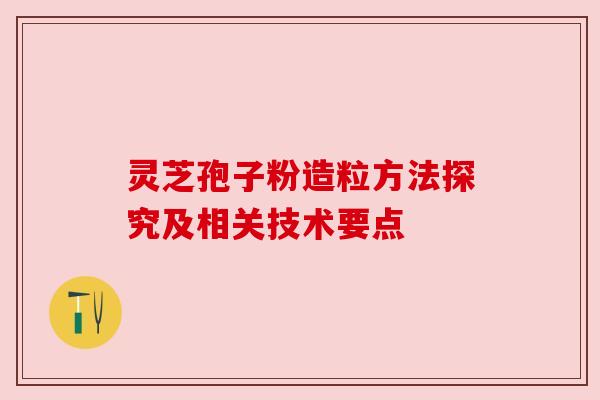 灵芝孢子粉造粒方法探究及相关技术要点