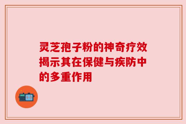 灵芝孢子粉的神奇疗效揭示其在保健与疾防中的多重作用