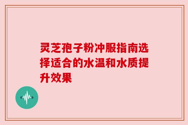 灵芝孢子粉冲服指南选择适合的水温和水质提升效果