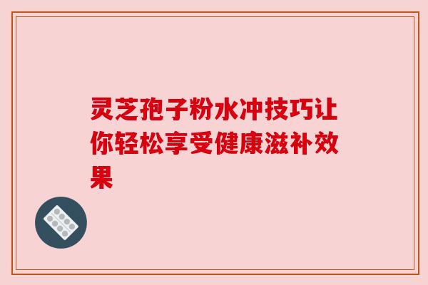 灵芝孢子粉水冲技巧让你轻松享受健康滋补效果