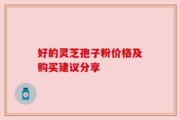 好的灵芝孢子粉价格及购买建议分享