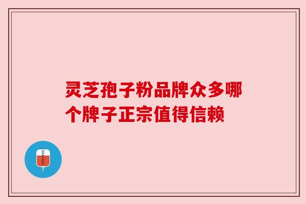 灵芝孢子粉品牌众多哪个牌子正宗值得信赖