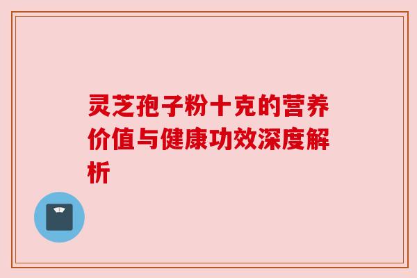 灵芝孢子粉十克的营养价值与健康功效深度解析