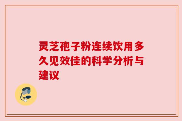 灵芝孢子粉连续饮用多久见效佳的科学分析与建议