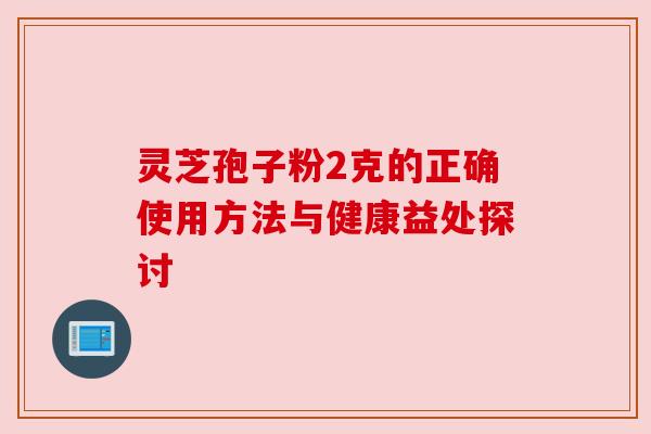 灵芝孢子粉2克的正确使用方法与健康益处探讨