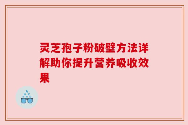 灵芝孢子粉破壁方法详解助你提升营养吸收效果