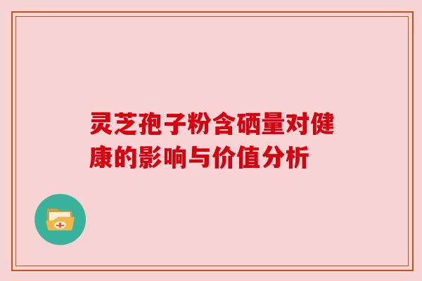 灵芝孢子粉含硒量对健康的影响与价值分析