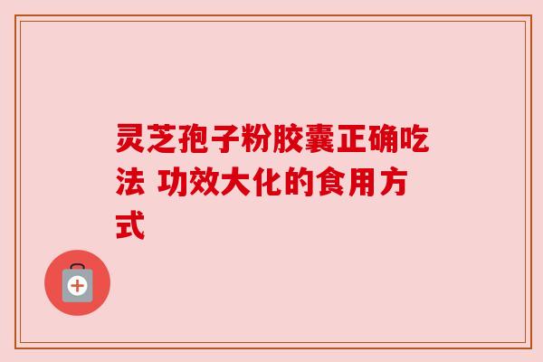 灵芝孢子粉胶囊正确吃法 功效大化的食用方式