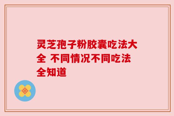 灵芝孢子粉胶囊吃法大全 不同情况不同吃法全知道