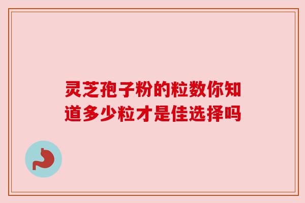 灵芝孢子粉的粒数你知道多少粒才是佳选择吗