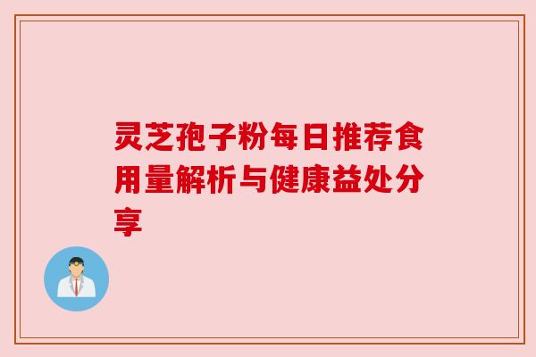 灵芝孢子粉每日推荐食用量解析与健康益处分享