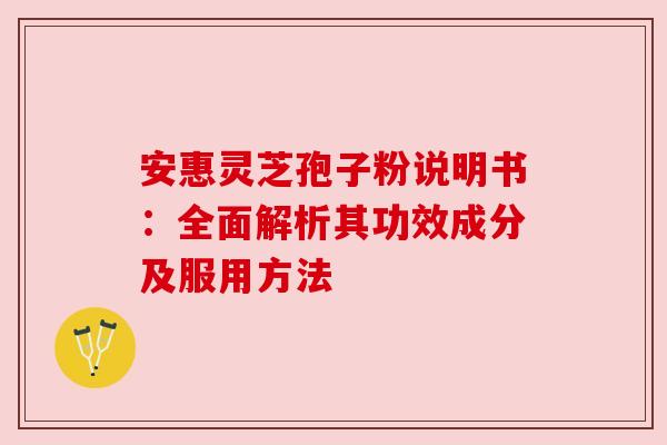 安惠灵芝孢子粉说明书：全面解析其功效成分及服用方法