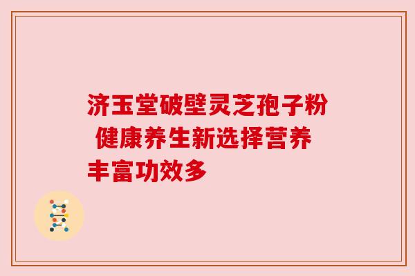 济玉堂破壁灵芝孢子粉 健康养生新选择营养丰富功效多