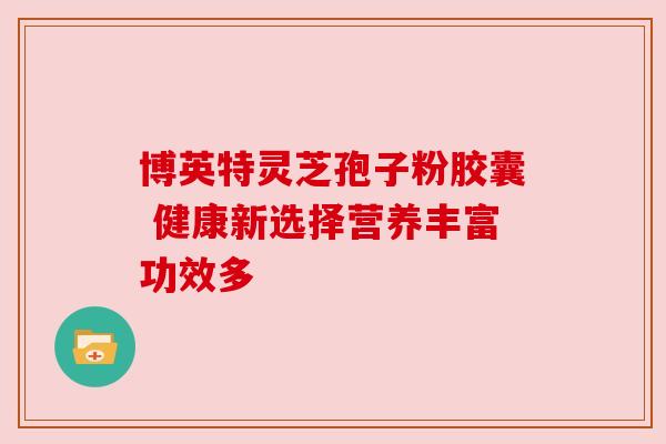 博英特灵芝孢子粉胶囊 健康新选择营养丰富功效多