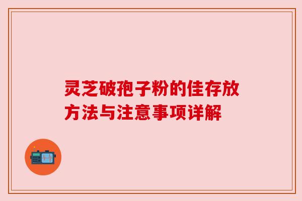 灵芝破孢子粉的佳存放方法与注意事项详解