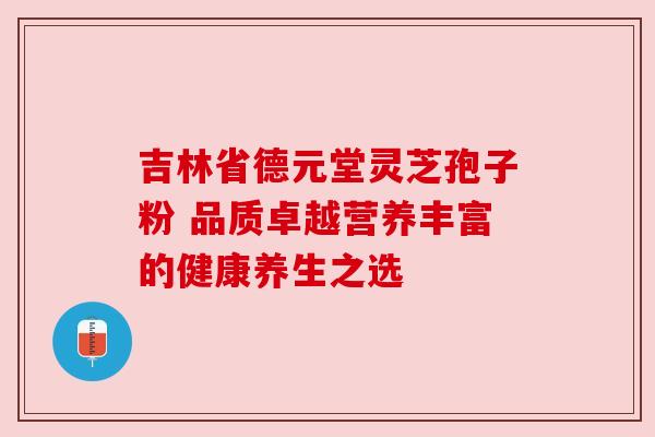 吉林省德元堂灵芝孢子粉 品质卓越营养丰富的健康养生之选