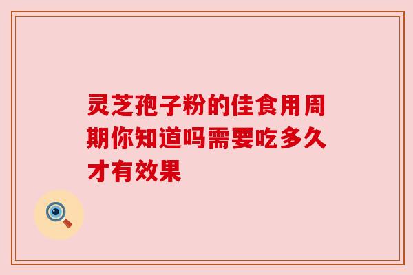 灵芝孢子粉的佳食用周期你知道吗需要吃多久才有效果