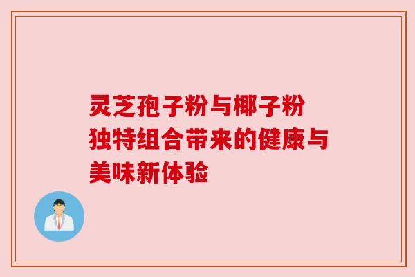 灵芝孢子粉与椰子粉 独特组合带来的健康与美味新体验