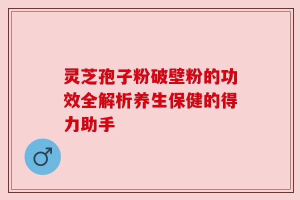 灵芝孢子粉破壁粉的功效全解析养生保健的得力助手