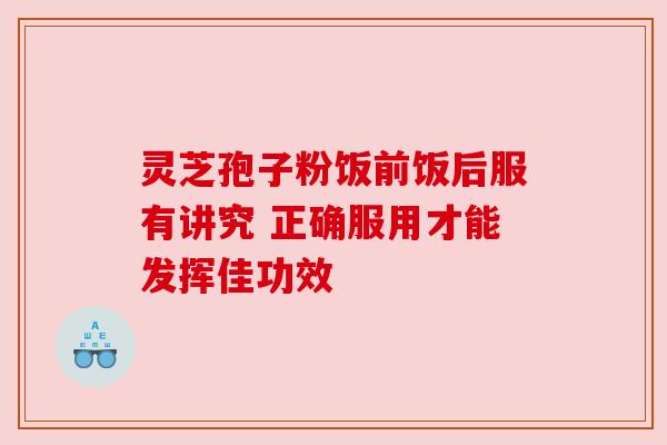 灵芝孢子粉饭前饭后服有讲究 正确服用才能发挥佳功效