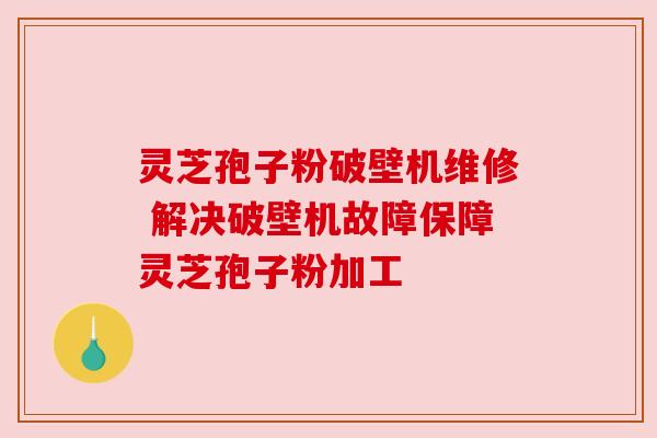 灵芝孢子粉破壁机维修 解决破壁机故障保障灵芝孢子粉加工