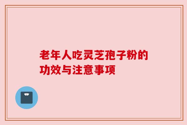 老年人吃灵芝孢子粉的功效与注意事项