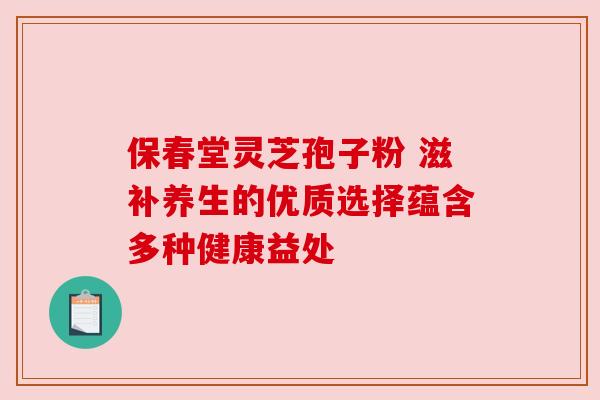 保春堂灵芝孢子粉 滋补养生的优质选择蕴含多种健康益处