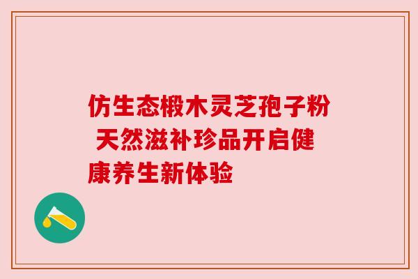 仿生态椴木灵芝孢子粉 天然滋补珍品开启健康养生新体验