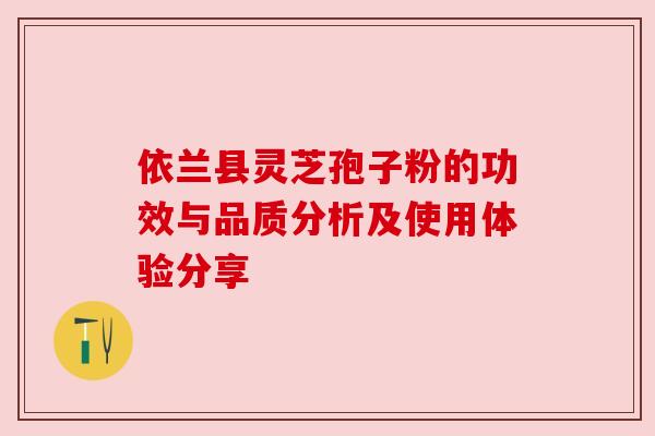 依兰县灵芝孢子粉的功效与品质分析及使用体验分享