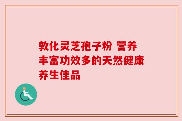 敦化灵芝孢子粉 营养丰富功效多的天然健康养生佳品