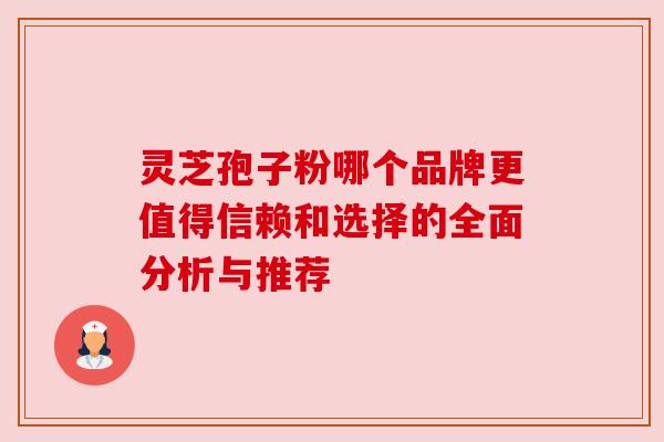 灵芝孢子粉哪个品牌更值得信赖和选择的全面分析与推荐