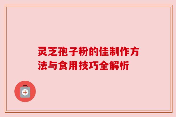 灵芝孢子粉的佳制作方法与食用技巧全解析