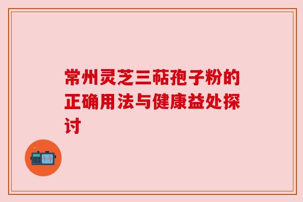 常州灵芝三萜孢子粉的正确用法与健康益处探讨