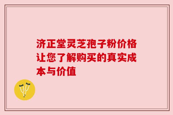 济正堂灵芝孢子粉价格让您了解购买的真实成本与价值