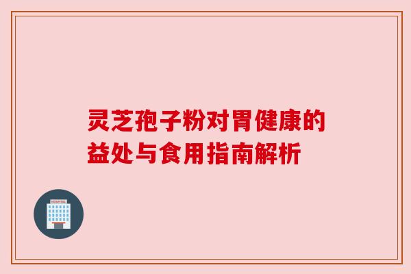 灵芝孢子粉对胃健康的益处与食用指南解析