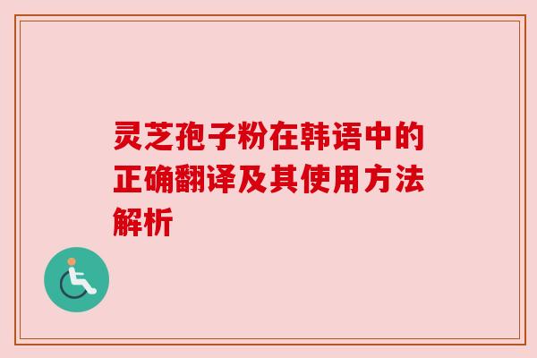 灵芝孢子粉在韩语中的正确翻译及其使用方法解析