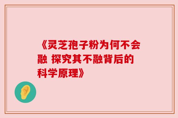 《灵芝孢子粉为何不会融 探究其不融背后的科学原理》