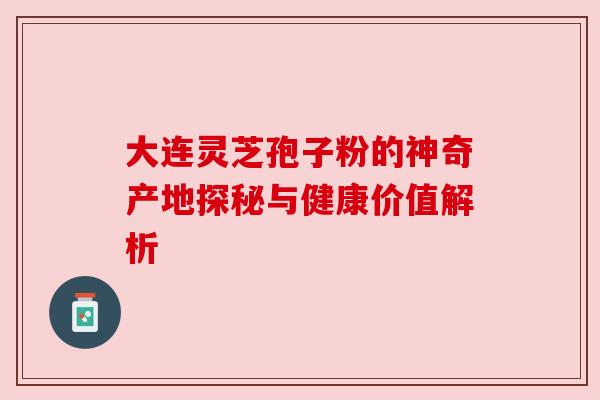 大连灵芝孢子粉的神奇产地探秘与健康价值解析