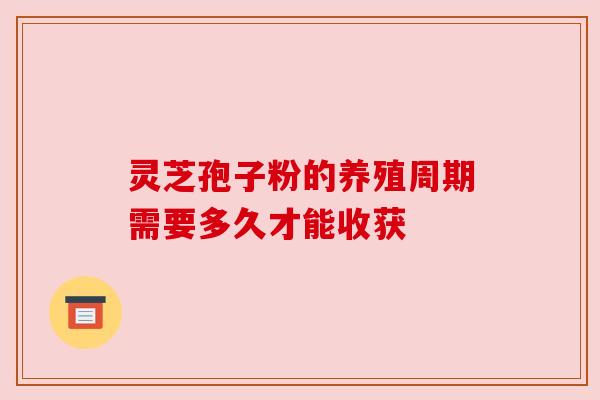 灵芝孢子粉的养殖周期需要多久才能收获