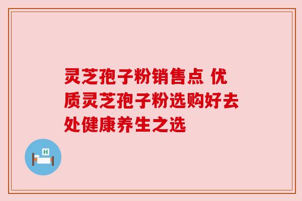 灵芝孢子粉销售点 优质灵芝孢子粉选购好去处健康养生之选